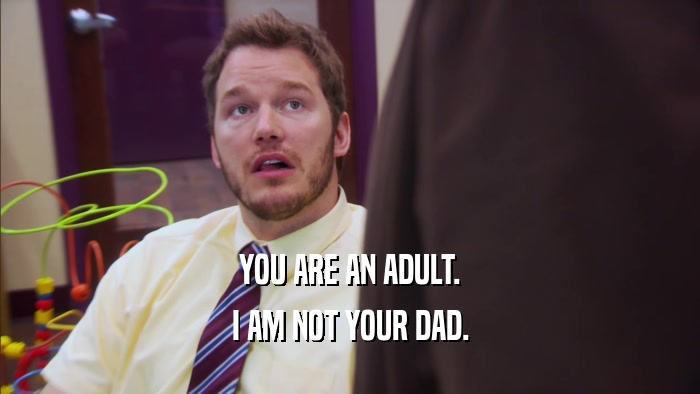 YOU ARE AN ADULT. I AM NOT YOUR DAD. 