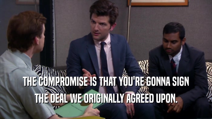 THE COMPROMISE IS THAT YOU'RE GONNA SIGN THE DEAL WE ORIGINALLY AGREED UPON. 