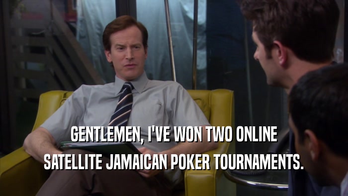 GENTLEMEN, I'VE WON TWO ONLINE SATELLITE JAMAICAN POKER TOURNAMENTS. 