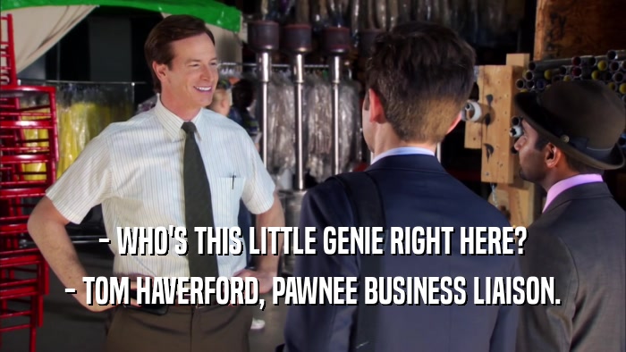 - WHO'S THIS LITTLE GENIE RIGHT HERE? - TOM HAVERFORD, PAWNEE BUSINESS LIAISON. 