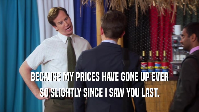 BECAUSE MY PRICES HAVE GONE UP EVER SO SLIGHTLY SINCE I SAW YOU LAST. 
