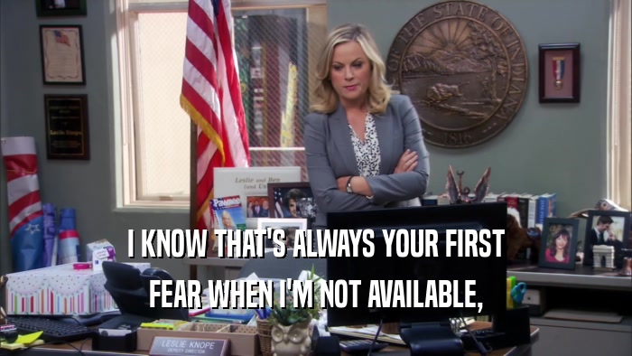 I KNOW THAT'S ALWAYS YOUR FIRST FEAR WHEN I'M NOT AVAILABLE, 