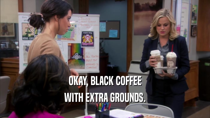 OKAY, BLACK COFFEE WITH EXTRA GROUNDS. 