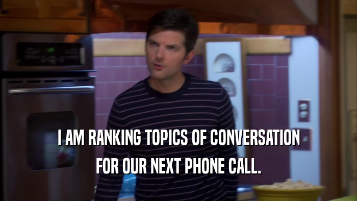 I AM RANKING TOPICS OF CONVERSATION FOR OUR NEXT PHONE CALL. 