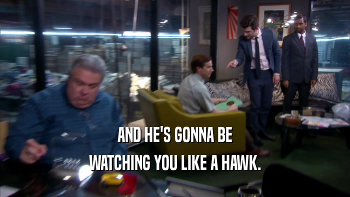 AND HE'S GONNA BE WATCHING YOU LIKE A HAWK. 