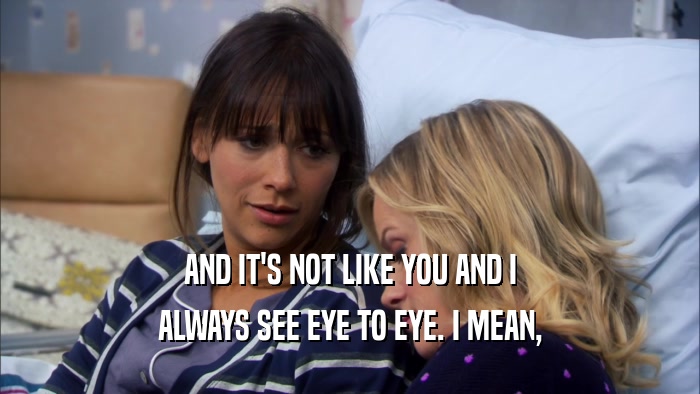 AND IT'S NOT LIKE YOU AND I ALWAYS SEE EYE TO EYE. I MEAN, 