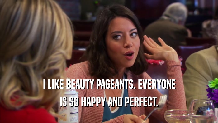 I LIKE BEAUTY PAGEANTS. EVERYONE IS SO HAPPY AND PERFECT. 