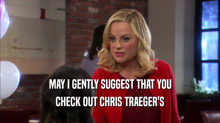 MAY I GENTLY SUGGEST THAT YOU CHECK OUT CHRIS TRAEGER'S 