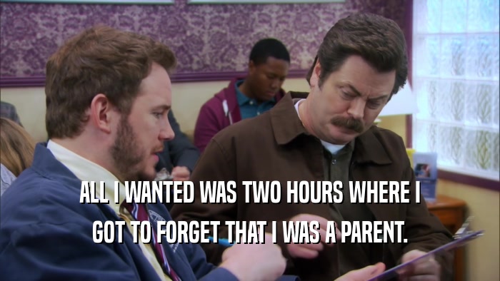 ALL I WANTED WAS TWO HOURS WHERE I GOT TO FORGET THAT I WAS A PARENT. 