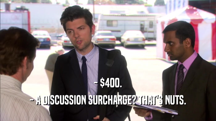 - $400. - A DISCUSSION SURCHARGE? THAT'S NUTS. 