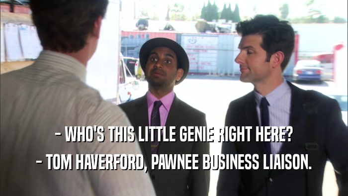 - WHO'S THIS LITTLE GENIE RIGHT HERE? - TOM HAVERFORD, PAWNEE BUSINESS LIAISON. 