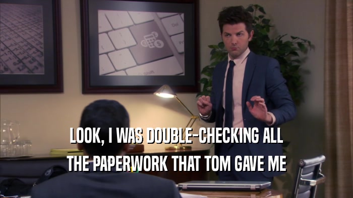 LOOK, I WAS DOUBLE-CHECKING ALL THE PAPERWORK THAT TOM GAVE ME 