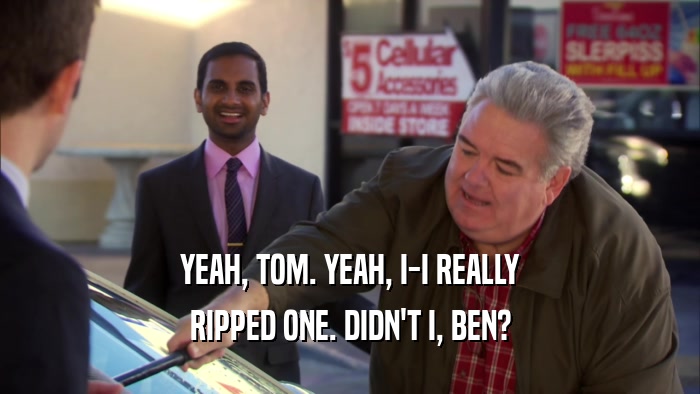 YEAH, TOM. YEAH, I-I REALLY RIPPED ONE. DIDN'T I, BEN? 