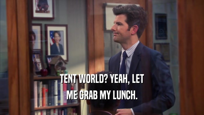 TENT WORLD? YEAH, LET ME GRAB MY LUNCH. 