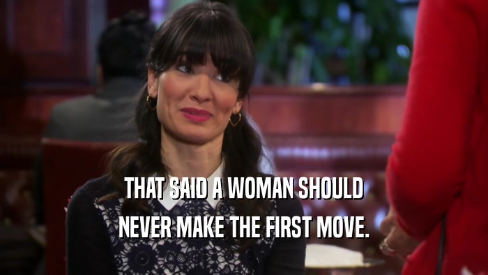 THAT SAID A WOMAN SHOULD NEVER MAKE THE FIRST MOVE. 