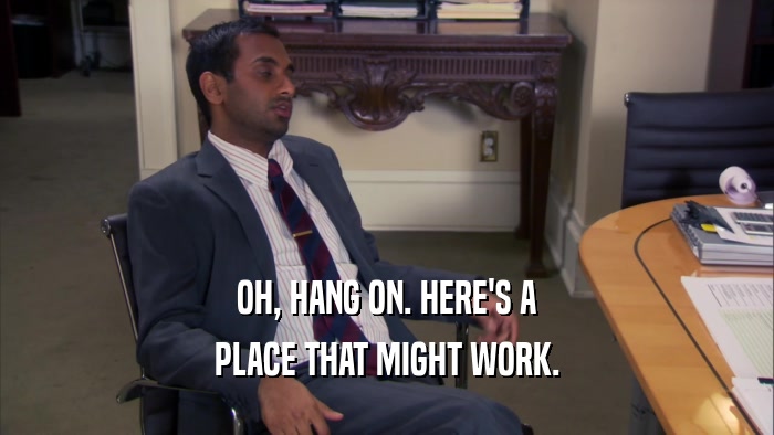 OH, HANG ON. HERE'S A PLACE THAT MIGHT WORK. 