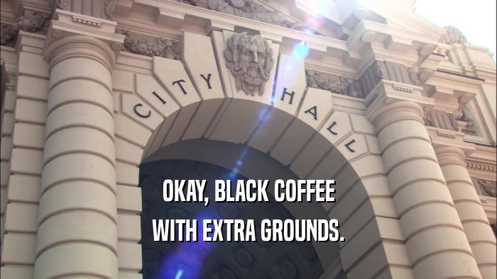 OKAY, BLACK COFFEE WITH EXTRA GROUNDS. 