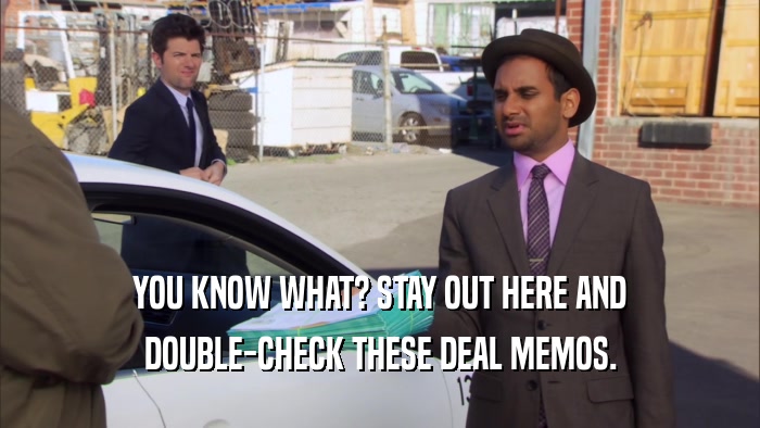 YOU KNOW WHAT? STAY OUT HERE AND DOUBLE-CHECK THESE DEAL MEMOS. 