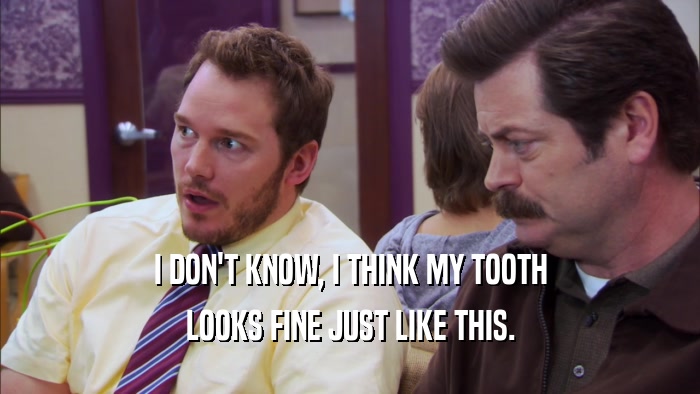 I DON'T KNOW, I THINK MY TOOTH LOOKS FINE JUST LIKE THIS. 