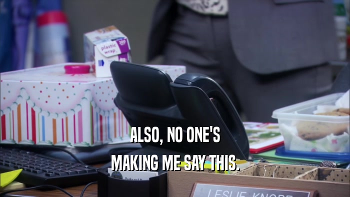 ALSO, NO ONE'S MAKING ME SAY THIS. 