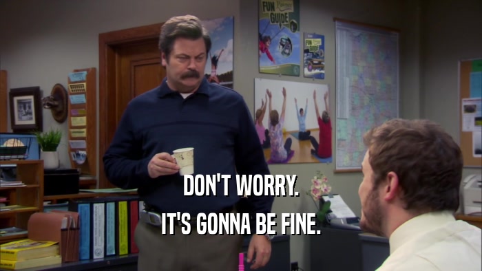 DON'T WORRY. IT'S GONNA BE FINE. 