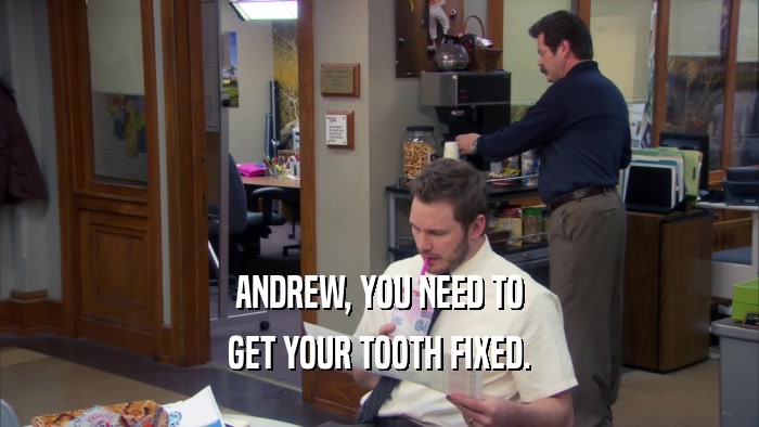 ANDREW, YOU NEED TO GET YOUR TOOTH FIXED. 