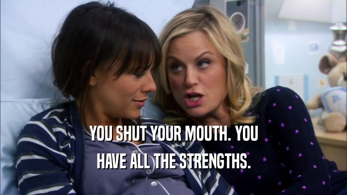 YOU SHUT YOUR MOUTH. YOU HAVE ALL THE STRENGTHS. 