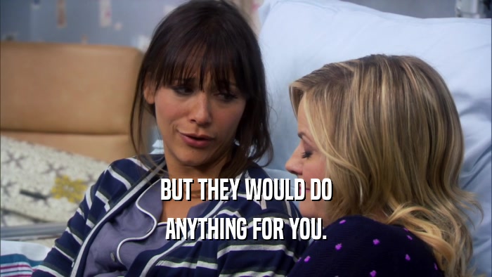 BUT THEY WOULD DO ANYTHING FOR YOU. 