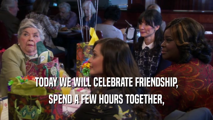 TODAY WE WILL CELEBRATE FRIENDSHIP, SPEND A FEW HOURS TOGETHER, 