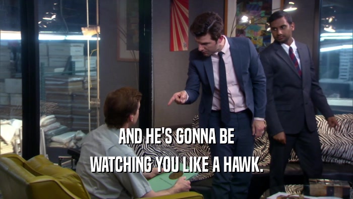 AND HE'S GONNA BE WATCHING YOU LIKE A HAWK. 