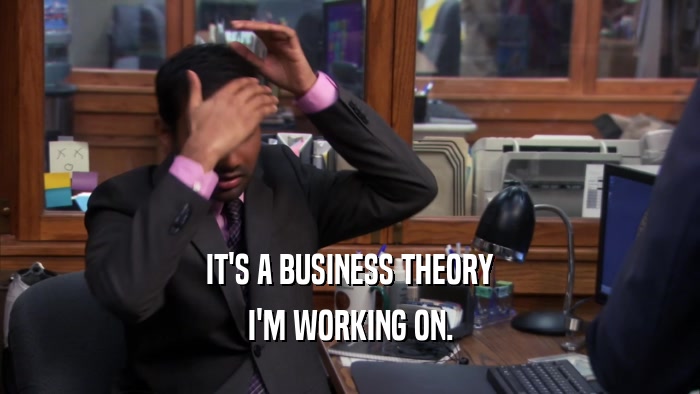 IT'S A BUSINESS THEORY I'M WORKING ON. 