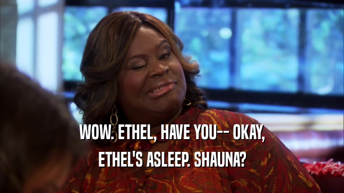 WOW. ETHEL, HAVE YOU-- OKAY, ETHEL'S ASLEEP. SHAUNA? 