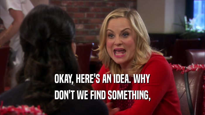 OKAY, HERE'S AN IDEA. WHY DON'T WE FIND SOMETHING, 