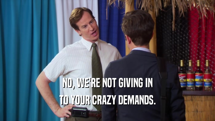 NO, WE'RE NOT GIVING IN TO YOUR CRAZY DEMANDS. 