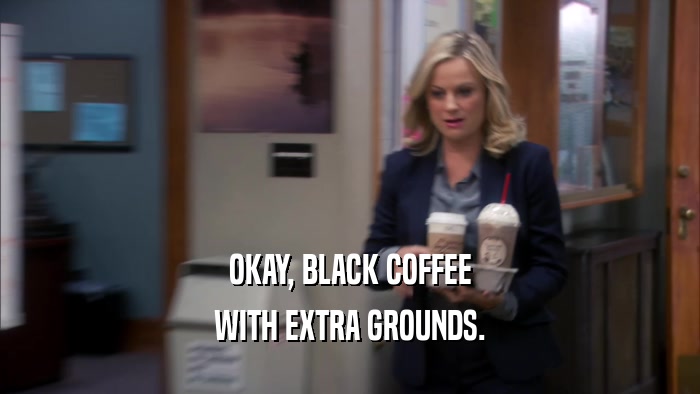 OKAY, BLACK COFFEE WITH EXTRA GROUNDS. 