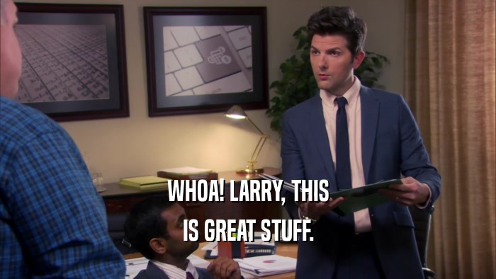 WHOA! LARRY, THIS IS GREAT STUFF. 