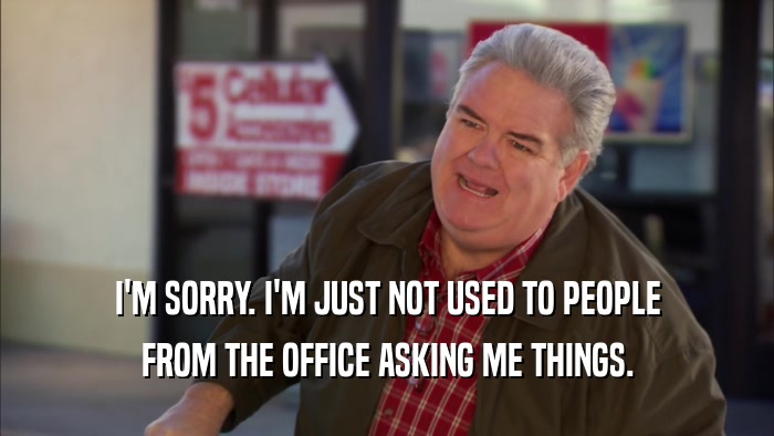 I'M SORRY. I'M JUST NOT USED TO PEOPLE FROM THE OFFICE ASKING ME THINGS. 