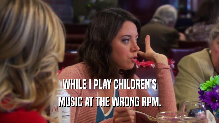 WHILE I PLAY CHILDREN'S MUSIC AT THE WRONG RPM. 