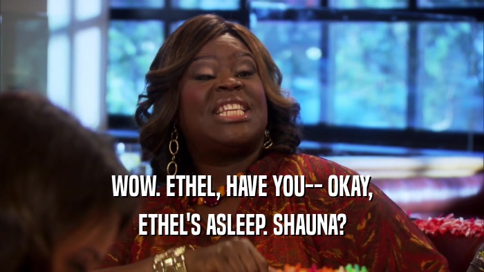WOW. ETHEL, HAVE YOU-- OKAY, ETHEL'S ASLEEP. SHAUNA? 