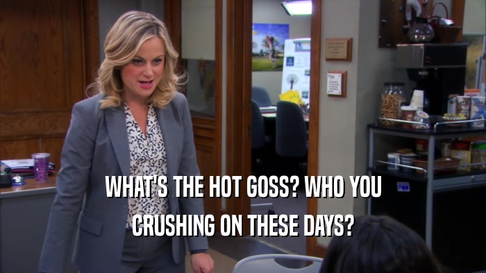 WHAT'S THE HOT GOSS? WHO YOU CRUSHING ON THESE DAYS? 