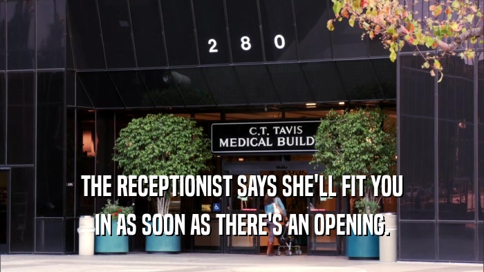 THE RECEPTIONIST SAYS SHE'LL FIT YOU IN AS SOON AS THERE'S AN OPENING. 