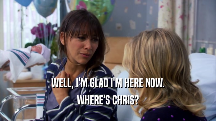 WELL, I'M GLAD I'M HERE NOW. WHERE'S CHRIS? 