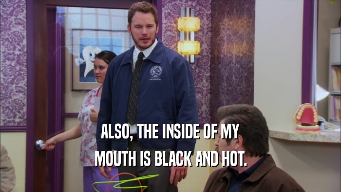 ALSO, THE INSIDE OF MY MOUTH IS BLACK AND HOT. 