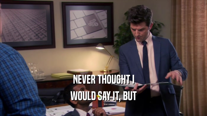 NEVER THOUGHT I WOULD SAY IT, BUT 