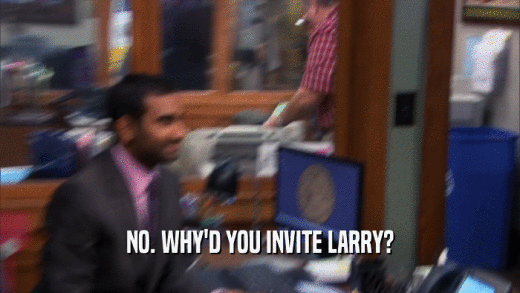 NO. WHY'D YOU INVITE LARRY?  