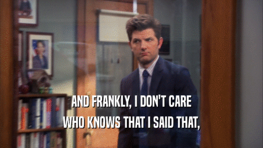 AND FRANKLY, I DON'T CARE WHO KNOWS THAT I SAID THAT, 
