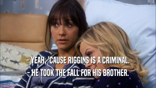 - YEAH, 'CAUSE RIGGINS IS A CRIMINAL. - HE TOOK THE FALL FOR HIS BROTHER. 
