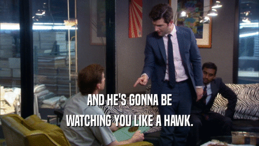 AND HE'S GONNA BE
 WATCHING YOU LIKE A HAWK.
 