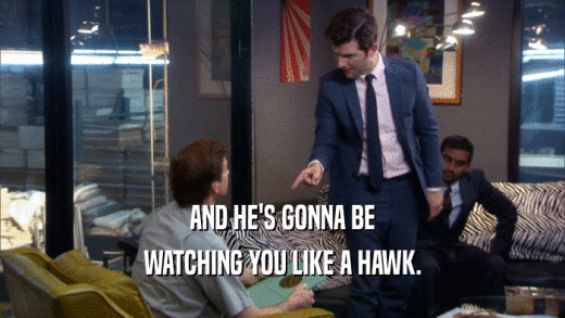 AND HE'S GONNA BE WATCHING YOU LIKE A HAWK. 