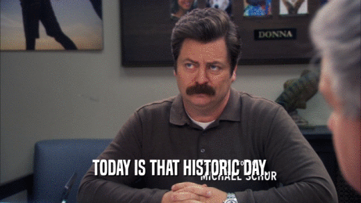TODAY IS THAT HISTORIC DAY.  